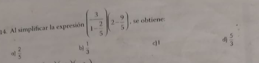 Al simplificar la expresión (frac 31- 2/5 )(2- 9/5 ) , se obtiene:
a  2/5 
b  1/3 
c) 1
d)  5/3 