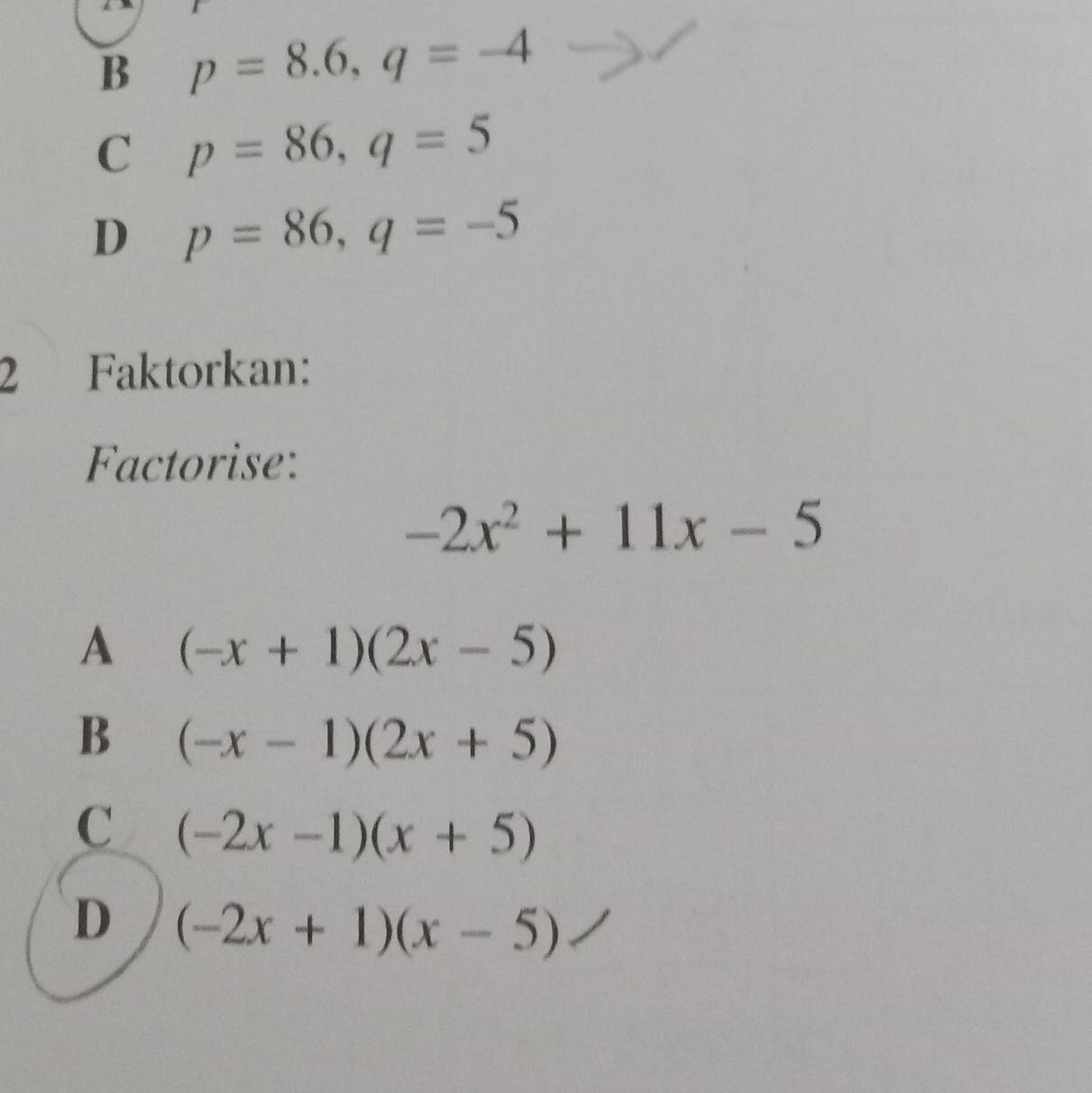 B p=8.6, q=-4
C p=86, q=5
D p=86, q=-5
2 Faktorkan:
Factorise:
-2x^2+11x-5
A (-x+1)(2x-5)
B (-x-1)(2x+5)
C (-2x-1)(x+5)
D (-2x+1)(x-5)