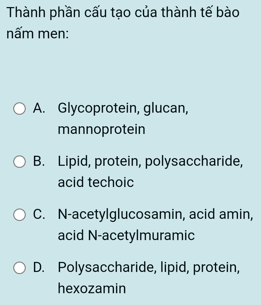 Thành phần cấu tạo của thành tế bào
nấm men:
A. Glycoprotein, glucan,
mannoprotein
B. Lipid, protein, polysaccharide,
acid techoic
C. N-acetylglucosamin, acid amin,
acid N-acetylmuramic
D. Polysaccharide, lipid, protein,
hexozamin