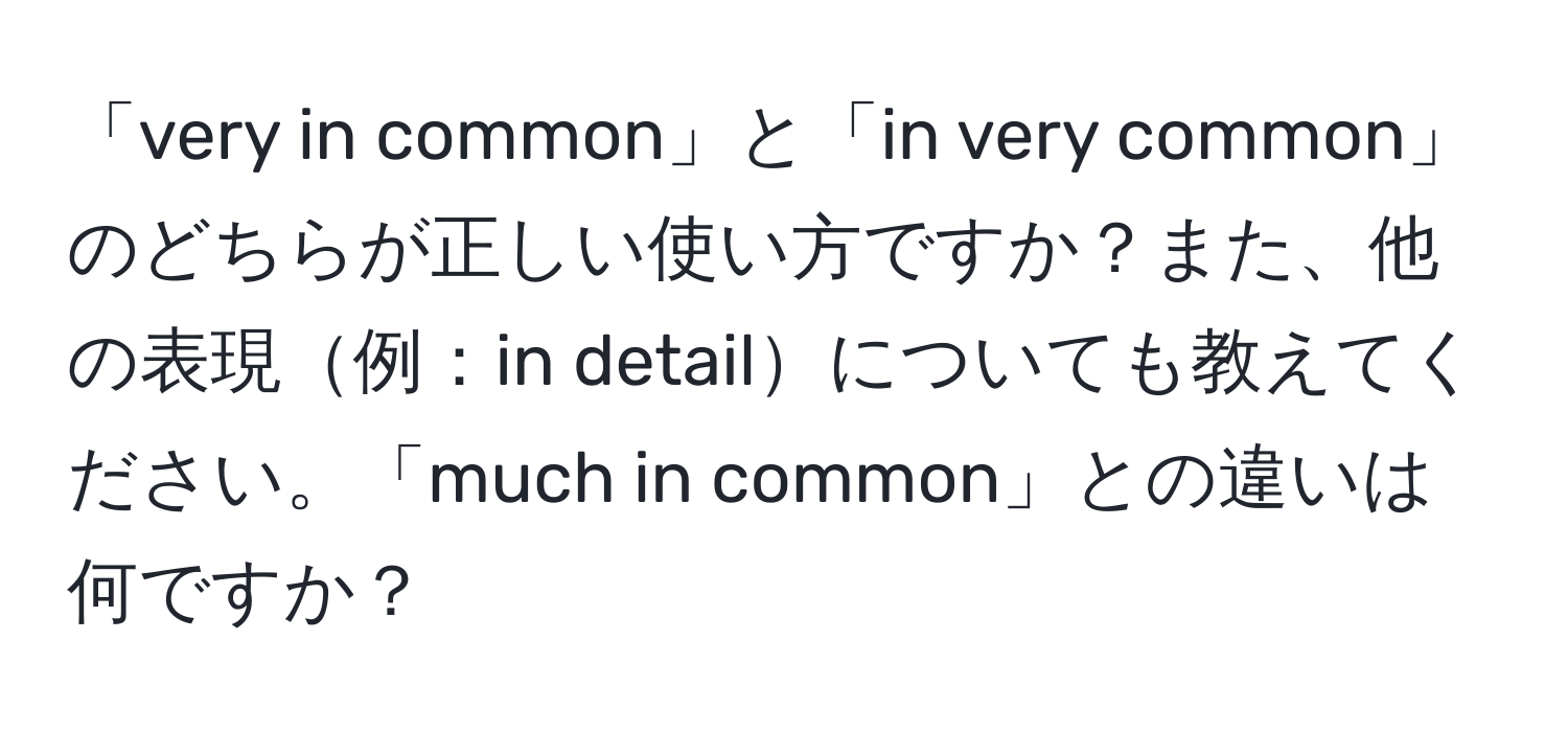 「very in common」と「in very common」のどちらが正しい使い方ですか？また、他の表現例：in detailについても教えてください。「much in common」との違いは何ですか？