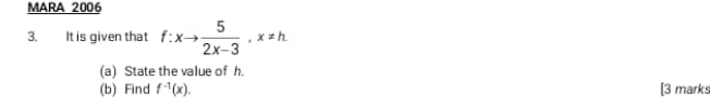MARA 2006 
3. It is given that f:xto  5/2x-3 , x!= h. 
(a) State the value of h. 
(b) Find f^(-1)(x). [3 marks