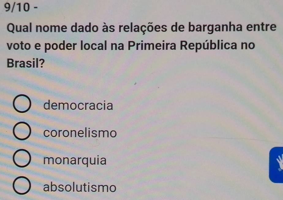 9/10 -
Qual nome dado às relações de barganha entre
voto e poder local na Primeira República no
Brasil?
democracia
coronelismo
monarquia
absolutismo