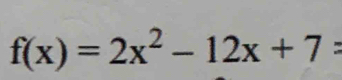 f(x)=2x^2-12x+7 :