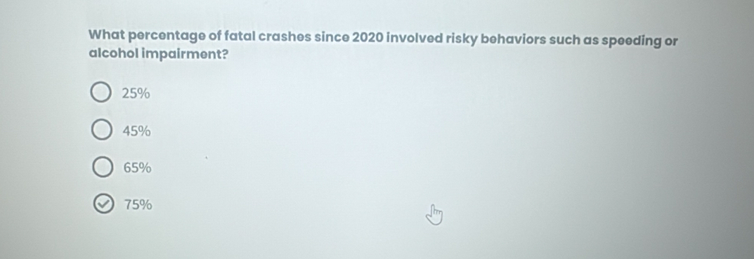 What percentage of fatal crashes since 2020 involved risky behaviors such as speeding or
alcohol impairment?
25%
45%
65%
75%