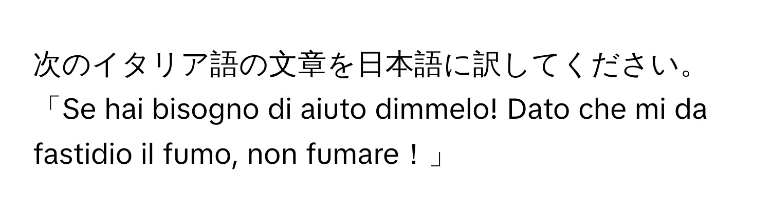 次のイタリア語の文章を日本語に訳してください。「Se hai bisogno di aiuto dimmelo! Dato che mi da fastidio il fumo, non fumare！」