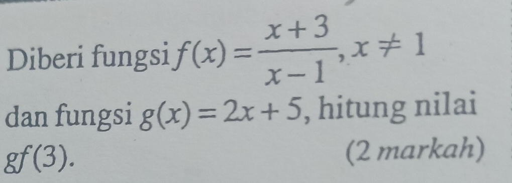 Diberi fungsi f(x)= (x+3)/x-1 , x!= 1
dan fungsi g(x)=2x+5 , hitung nilai
gf(3). (2 markah)