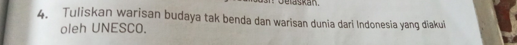 oelaskan. 
4. Tuliskan warisan budaya tak benda dan warisan dunia dari Indonesia yang diakui 
oleh UNESCO.