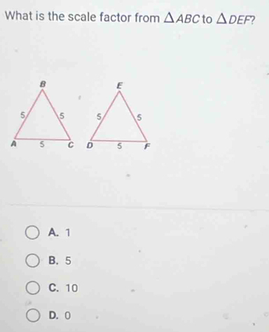 What is the scale factor from △ ABC to △ DEF 2
A. 1
B. 5
C. 10
D. 0