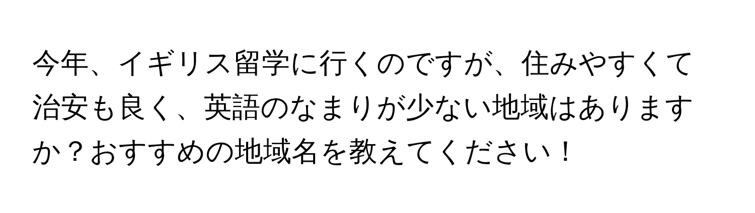 今年、イギリス留学に行くのですが、住みやすくて治安も良く、英語のなまりが少ない地域はありますか？おすすめの地域名を教えてください！