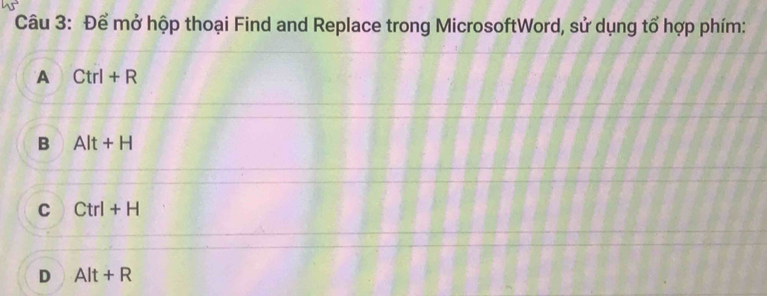 Để mở hộp thoại Find and Replace trong MicrosoftWord, sử dụng tổ hợp phím:
A Ctrl+R
B Alt+H
C Ctrl+H
D Alt+R