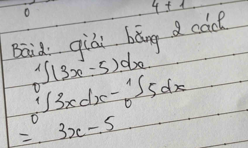 4+1 
Baid qiái bǎng cac
∈t _0^1(3x-5)dx
∈t _0^13xdx-_0^155dx
=3x-5