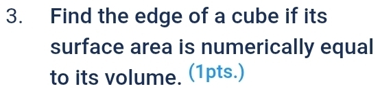 Find the edge of a cube if its 
surface area is numerically equal 
to its volume. (1pts.)