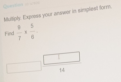 Question n0 (47806) 
Multiply. Express your answer in simplest form. 
Find  9/7 *  5/6 .
□  □ /14 