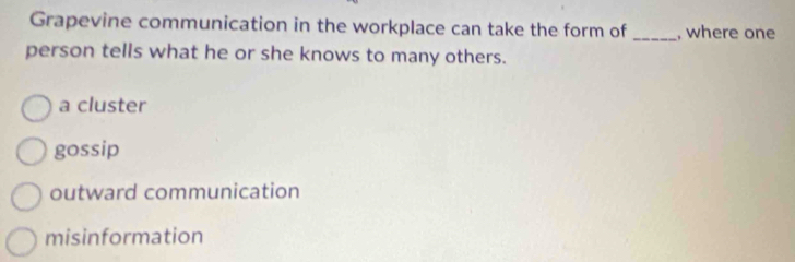 Grapevine communication in the workplace can take the form of _, where one
person tells what he or she knows to many others.
a cluster
gossip
outward communication
misinformation