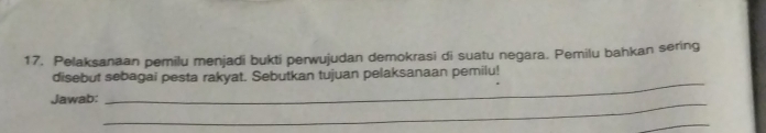 Pelaksanaan pemilu menjadi bukti perwujudan demokrasi di suatu negara. Pemilu bahkan sering 
disebut sebagai pesta rakyat. Sebutkan tujuan pelaksanaan pemilu! 
Jawab:_ 
_ 
_