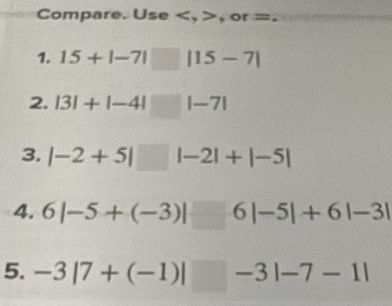 Compare. Use , , or =. 
1. 15+|-7|□ |15-7|
2. |3|+|-4|□ |-7|
3. |-2+5|□ |-2|+|-5|
4. 6|-5+(-3)|□ 6|-5|+6|-3|
5. -3|7+(-1)|□ -3|-7-1|