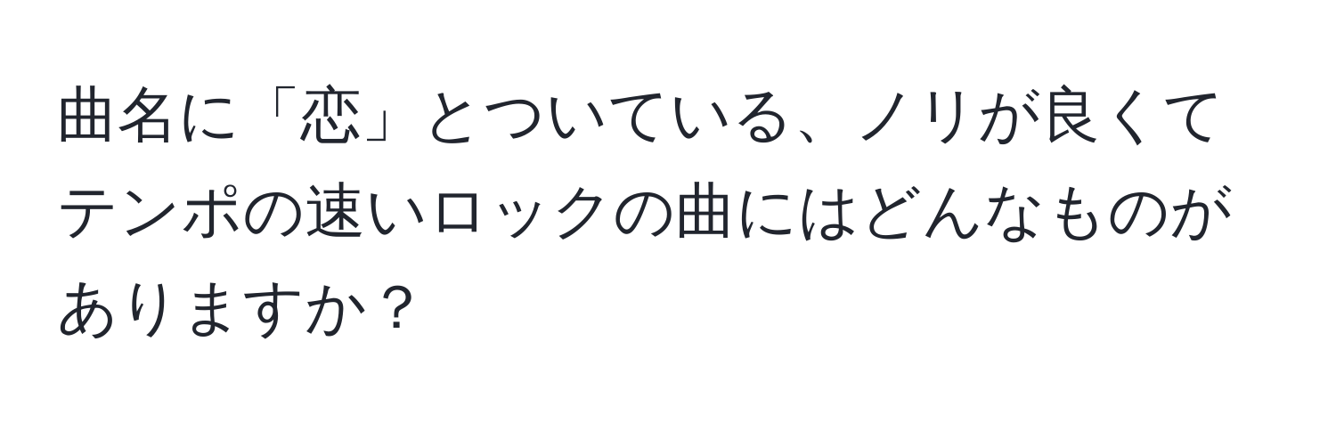 曲名に「恋」とついている、ノリが良くてテンポの速いロックの曲にはどんなものがありますか？