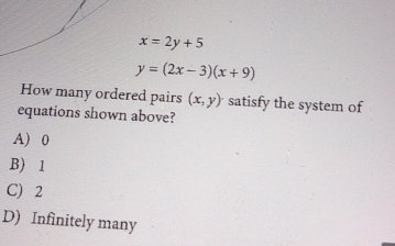 x=2y+5
y=(2x-3)(x+9)
How many ordered pairs (x,y) satisfy the system of
equations shown above?
A) 0
B) 1
C) 2
D) Infinitely many