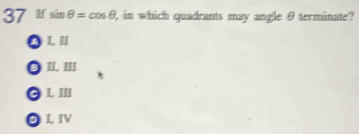 If sin θ =cos θ , in which quadrants may angle θ terminate?
A LI
e Il III
C L III
DLIV