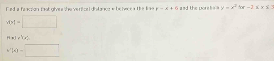 Find a function that gives the vertical distance v between the line y=x+6 and the parabola y=x^2 for -2≤ x≤ 3
v(x)=□
Find v'(x).
v'(x)=□