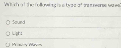 Which of the following is a type of transverse wave
Sound
Light
Primary Waves