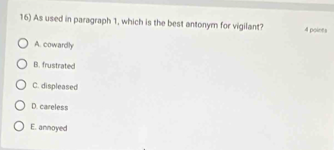 As used in paragraph 1, which is the best antonym for vigilant? 4 points
A. cowardly
B. frustrated
C. displeased
D. careless
E. annoyed