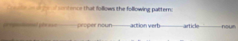 Cren te as or fenal sentence that follows the following pattern: 
propiniional phrase proper noun action verb article noun