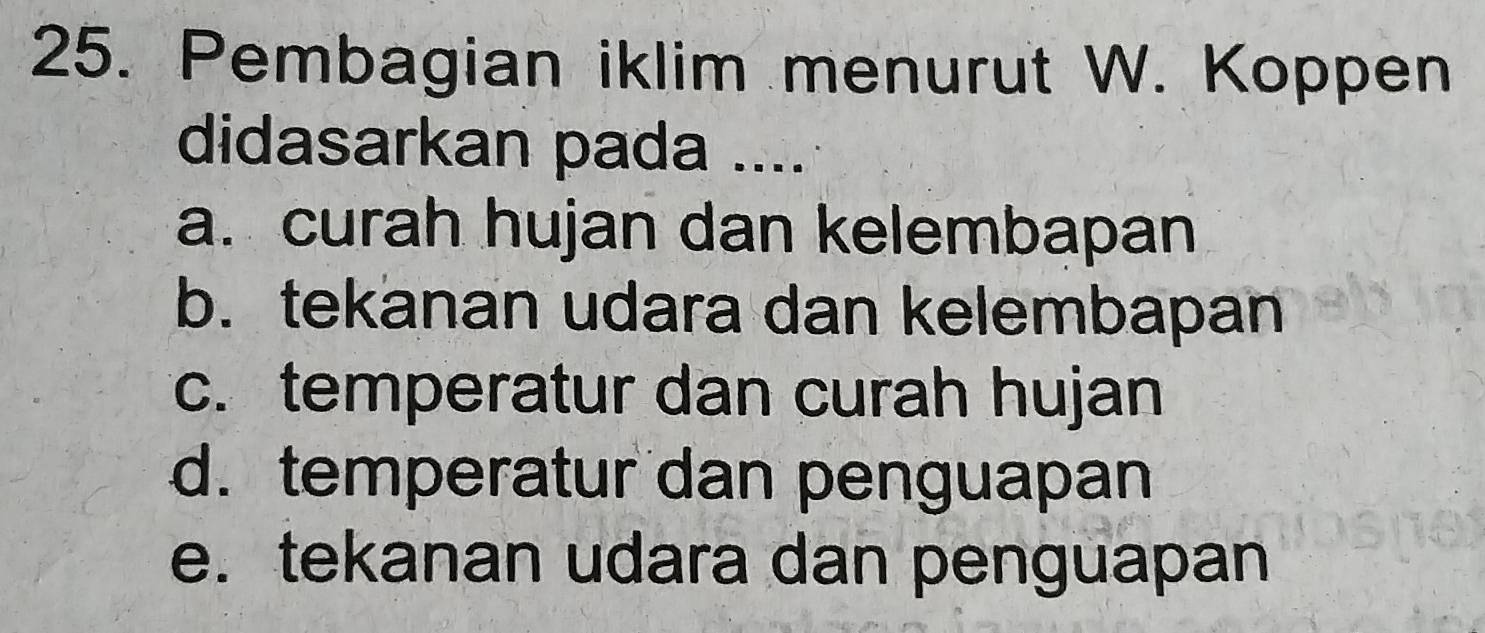 Pembagian iklim menurut W. Koppen
didasarkan pada ....
a. curah hujan dan kelembapan
b. tekanan udara dan kelembapan
c. temperatur dan curah hujan
d. temperatur dan penguapan
e. tekanan udara dan penguapan