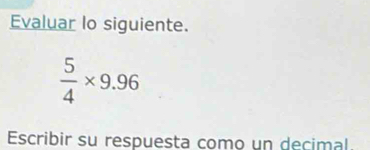 Evaluar lo siguiente.
 5/4 * 9.96
Escribir su respuesta como un decimal.