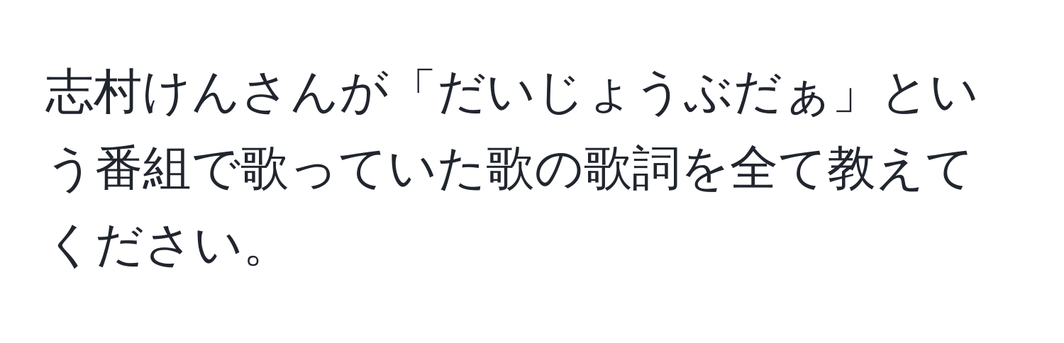 志村けんさんが「だいじょうぶだぁ」という番組で歌っていた歌の歌詞を全て教えてください。