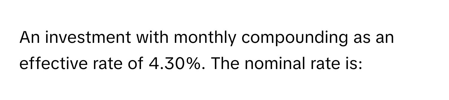 An investment with monthly compounding as an effective rate of 4.30%. The nominal rate is: