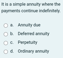 It is a simple annuity where the
payments continue indefinitely.
a. Annuity due
b. Deferred annuity
c. Perpetuity
d. Ordinary annuity