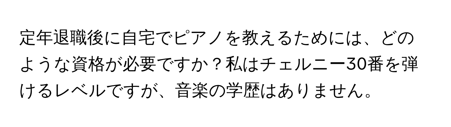 定年退職後に自宅でピアノを教えるためには、どのような資格が必要ですか？私はチェルニー30番を弾けるレベルですが、音楽の学歴はありません。