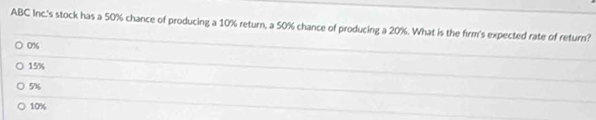 ABC Inc.'s stock has a 50% chance of producing a 10% return, a 50% chance of producing a 20%. What is the firm's expected rate of return?
0%
15%
5%
10%