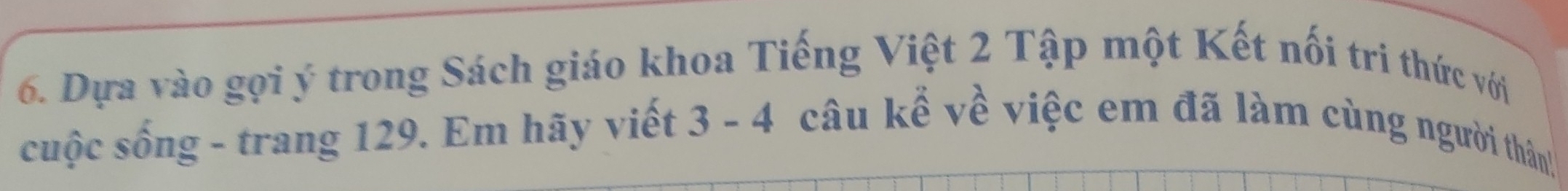 Dựa vào gọi ý trong Sách giáo khoa Tiếng Việt 2 Tập một Kết nối tri thức với 
cuộc sống - trang 129. Em hãy viết 3 - 4 câu kể về việc em đã làm cùng người thân!