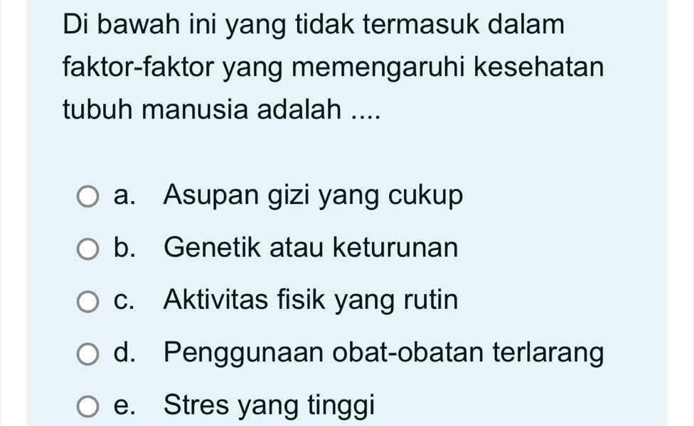 Di bawah ini yang tidak termasuk dalam
faktor-faktor yang memengaruhi kesehatan
tubuh manusia adalah ....
a. Asupan gizi yang cukup
b. Genetik atau keturunan
c. Aktivitas fisik yang rutin
d. Penggunaan obat-obatan terlarang
e. Stres yang tinggi