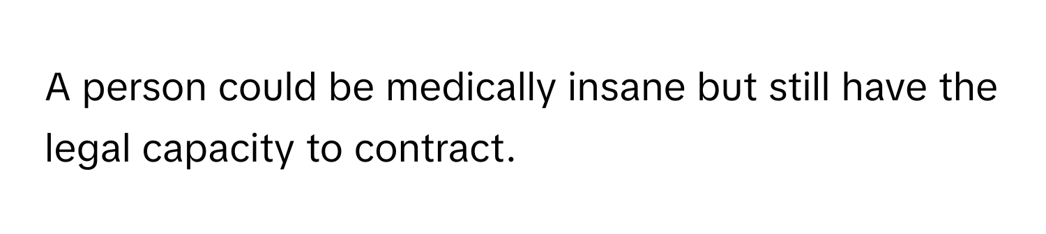 A person could be medically insane but still have the legal capacity to contract.