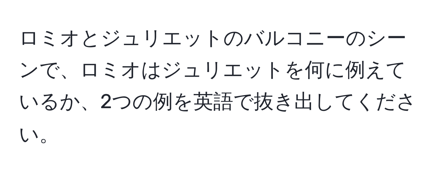 ロミオとジュリエットのバルコニーのシーンで、ロミオはジュリエットを何に例えているか、2つの例を英語で抜き出してください。