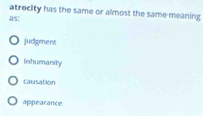 atrocity has the same or almost the same meaning
as;
Judgment
Inhumanity
causation
appearance