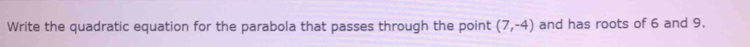 Write the quadratic equation for the parabola that passes through the point (7,-4) and has roots of 6 and 9.