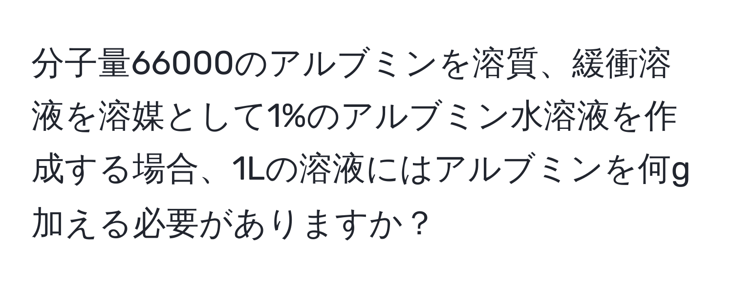 分子量66000のアルブミンを溶質、緩衝溶液を溶媒として1%のアルブミン水溶液を作成する場合、1Lの溶液にはアルブミンを何g加える必要がありますか？