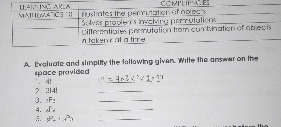 IES 
A. Evaluate and simplify the following given. Write the answer on the 
space provided 
1. 4!
_ 
2. 3! 4!
_ 
3. _7P_3
_ 
4. _6P_6
_ 
5. _5P_4+_8P_3 _