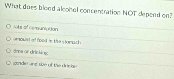 What does blood alcohol concentration NOT depend on?
rate of consumption
amount of food in the stomach
time of drinking
gender and size of the drinker