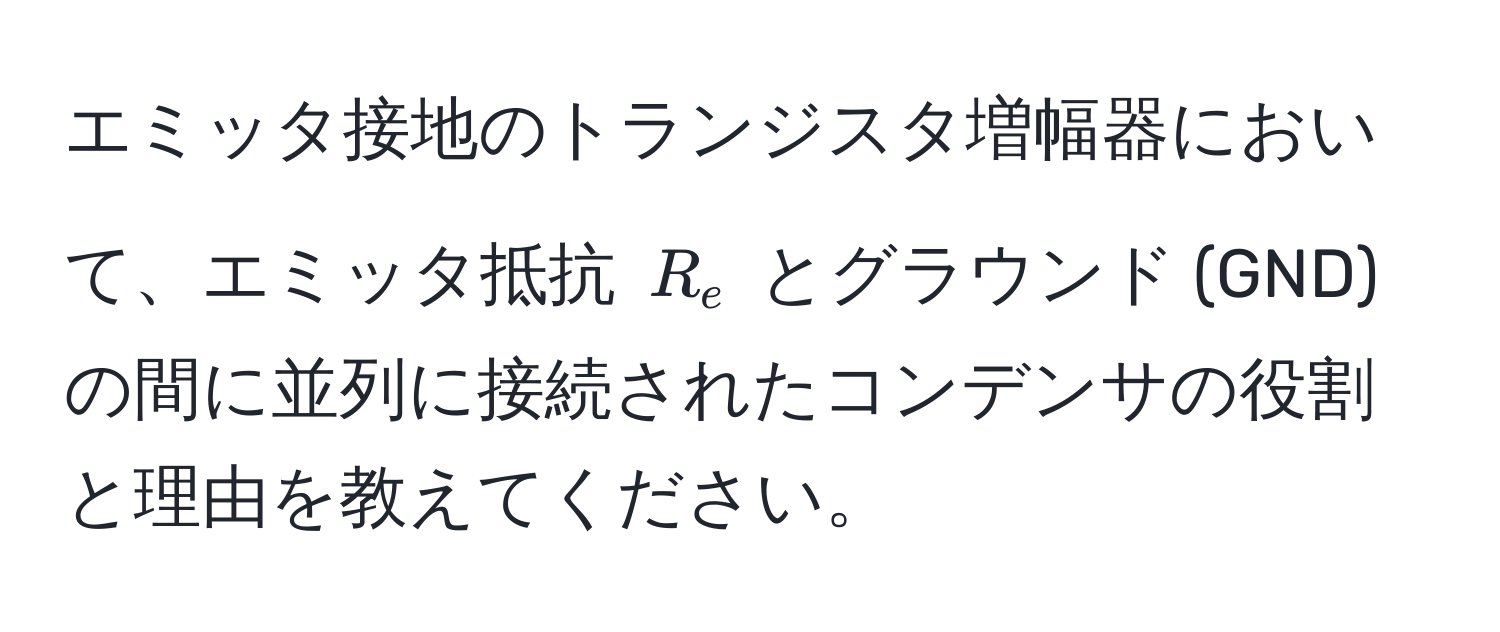 エミッタ接地のトランジスタ増幅器において、エミッタ抵抗 $R_e$ とグラウンド (GND) の間に並列に接続されたコンデンサの役割と理由を教えてください。