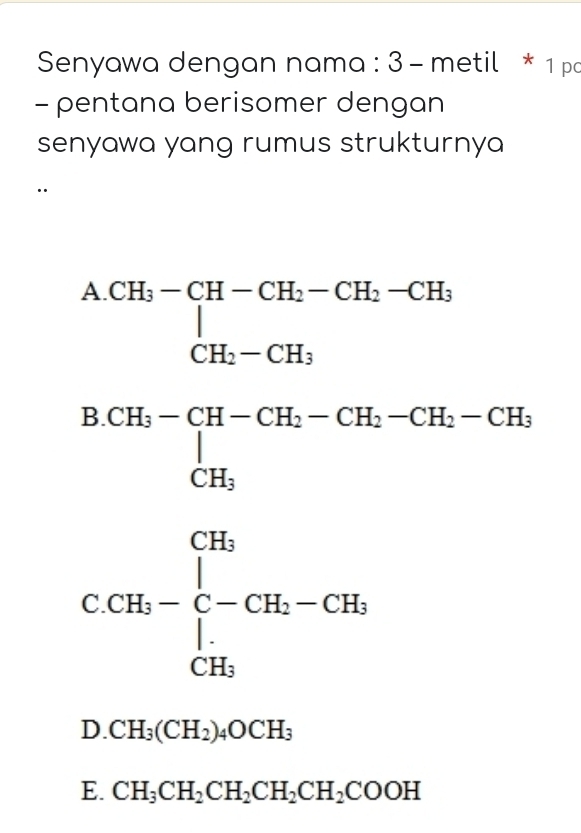 Senyawa dengan nama : 3 - metil * 1 pa
- pentana berisomer dengan
senyawa yang rumus strukturnya^(A.CH_3)-CH-CH_2-CH_2-CH_3.CH_2-CH_3
B. CH_3-CH-CH_2-CH_2-CH_2-CH_3-CH_3
CCH_3-∈tlimits _C-CH_2-CH_3
D. CH_3(CH_2)_4OCH_3
E. CH_3CH_2CH_2CH_2CH_2COOH