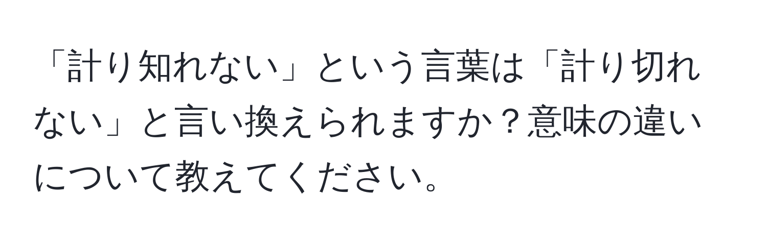 「計り知れない」という言葉は「計り切れない」と言い換えられますか？意味の違いについて教えてください。