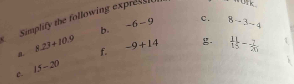 Simplify the following expressn 
WOrk. 
b. -6-9
c. 8-3-4
-9+14
g.  11/15 - 7/20 .
8.23+10.9 f. 
C. 15-20