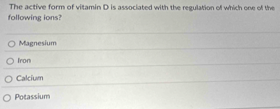 The active form of vitamin D is associated with the regulation of which one of the
following ions?
Magnesium
Iron
Calcium
Potassium