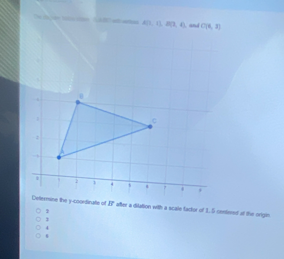 The dis hom thtn con A aBC aah eertees 
after a dilation with a scale factor of 1. 5 centered at the origin.
3
4
6