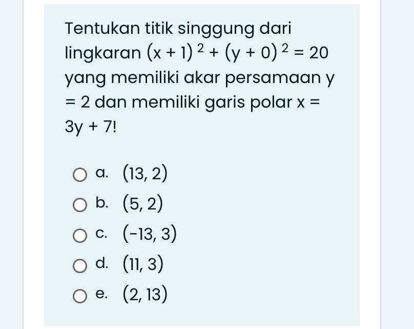 Tentukan titik singgung dari
lingkaran (x+1)^2+(y+0)^2=20
yang memiliki akar persamaan y
=2 dan memiliki garis polar x=
3y+7
a. (13,2)
b. (5,2)
C. (-13,3)
d. (11,3)
e. (2,13)